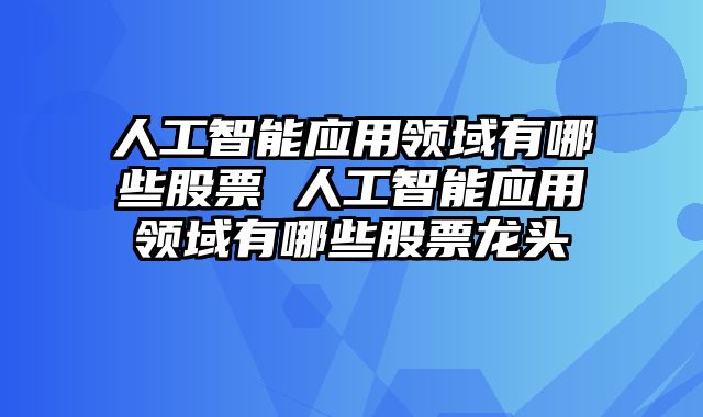 人工智能应用领域有哪些股票 人工智能应用领域有哪些股票龙头