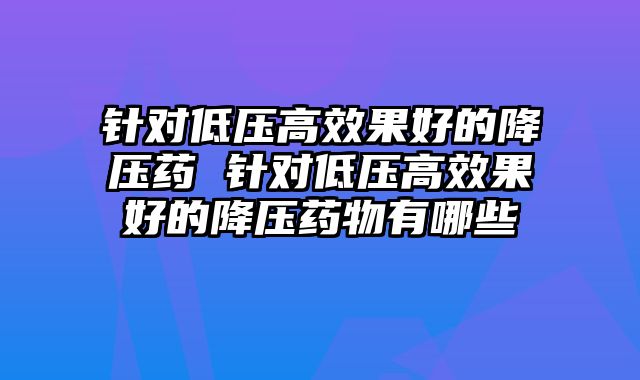 针对低压高效果好的降压药 针对低压高效果好的降压药物有哪些