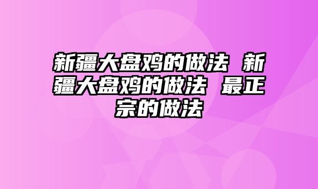 新疆大盘鸡的做法 新疆大盘鸡的做法 最正宗的做法