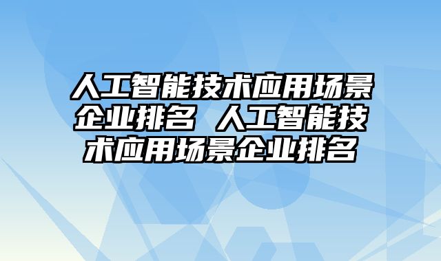 人工智能技术应用场景企业排名 人工智能技术应用场景企业排名
