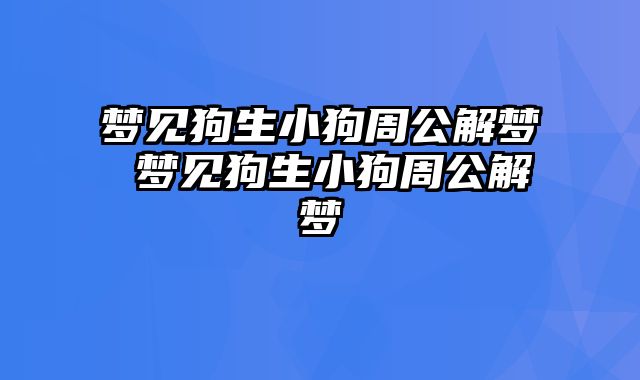 梦见狗生小狗周公解梦 梦见狗生小狗周公解梦