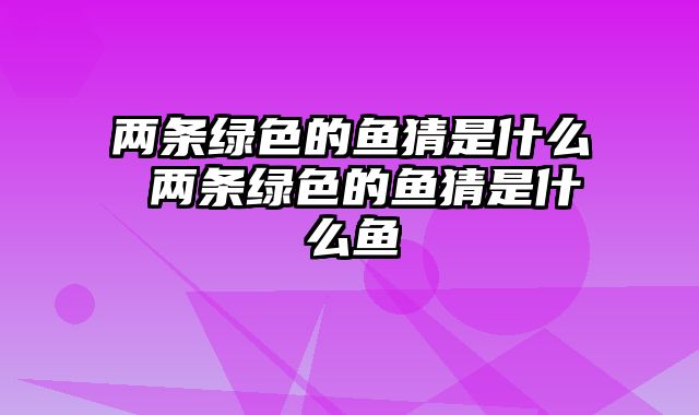 两条绿色的鱼猜是什么 两条绿色的鱼猜是什么鱼