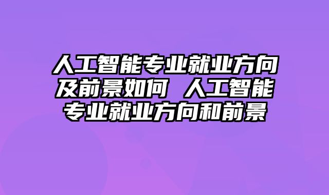 人工智能专业就业方向及前景如何 人工智能专业就业方向和前景
