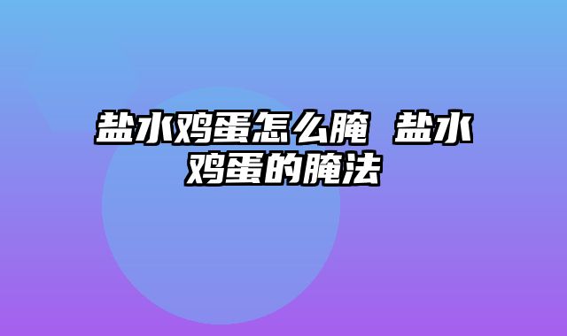 盐水鸡蛋怎么腌 盐水鸡蛋的腌法