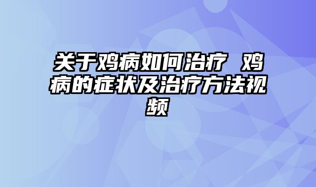 关于鸡病如何治疗 鸡病的症状及治疗方法视频