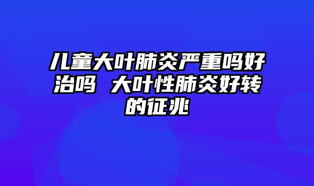 儿童大叶肺炎严重吗好治吗 大叶性肺炎好转的征兆