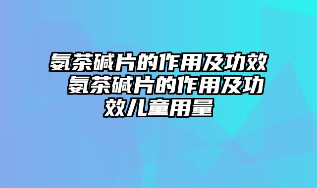 氨茶碱片的作用及功效 氨茶碱片的作用及功效儿童用量