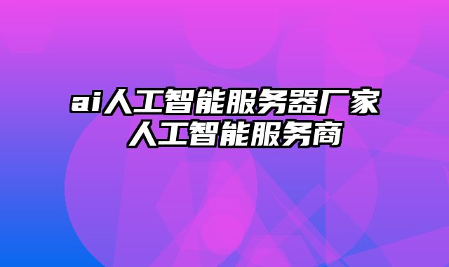 ai人工智能服务器厂家 人工智能服务商