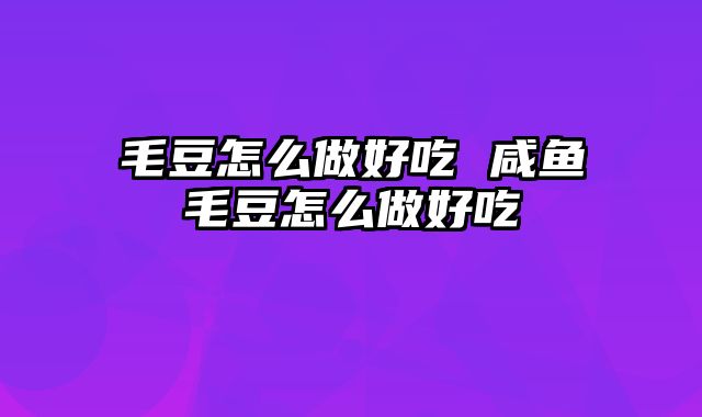 毛豆怎么做好吃 咸鱼毛豆怎么做好吃