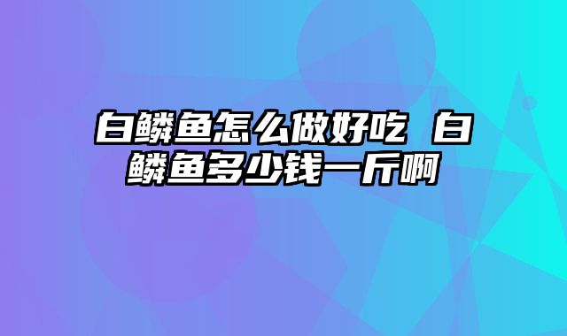 白鳞鱼怎么做好吃 白鳞鱼多少钱一斤啊
