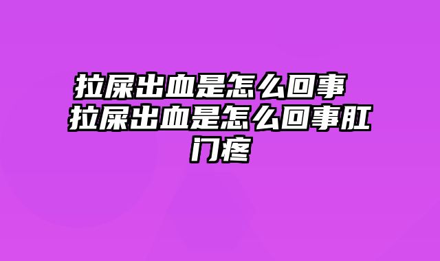 拉屎出血是怎么回事 拉屎出血是怎么回事肛门疼