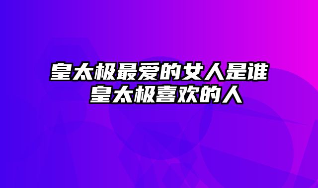 皇太极最爱的女人是谁 皇太极喜欢的人