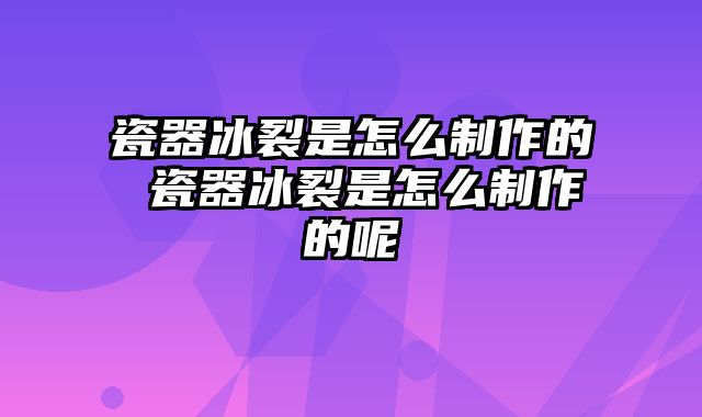 瓷器冰裂是怎么制作的 瓷器冰裂是怎么制作的呢