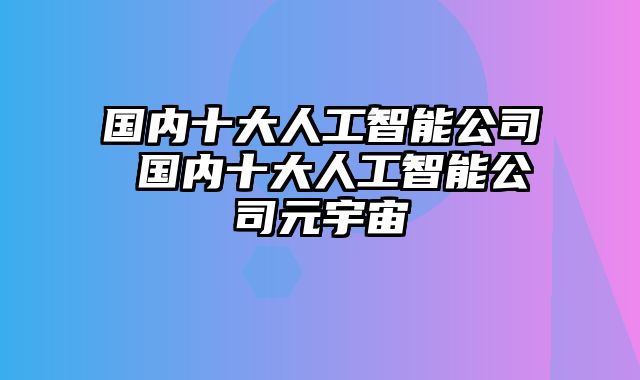 国内十大人工智能公司 国内十大人工智能公司元宇宙