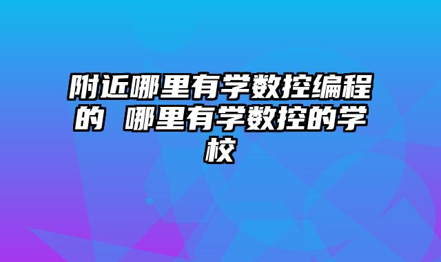 附近哪里有学数控编程的 哪里有学数控的学校