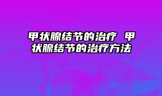 甲状腺结节的治疗 甲状腺结节的治疗方法