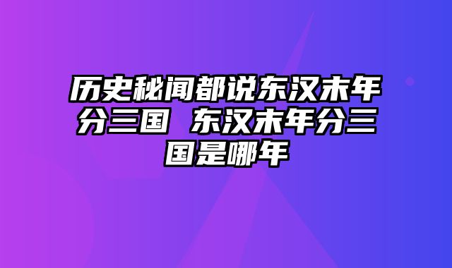历史秘闻都说东汉末年分三国 东汉末年分三国是哪年