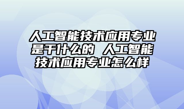 人工智能技术应用专业是干什么的 人工智能技术应用专业怎么样