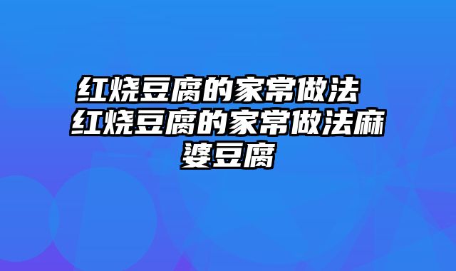 红烧豆腐的家常做法 红烧豆腐的家常做法麻婆豆腐