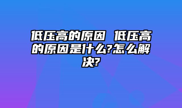 低压高的原因 低压高的原因是什么?怎么解决?