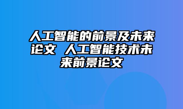 人工智能的前景及未来论文 人工智能技术未来前景论文