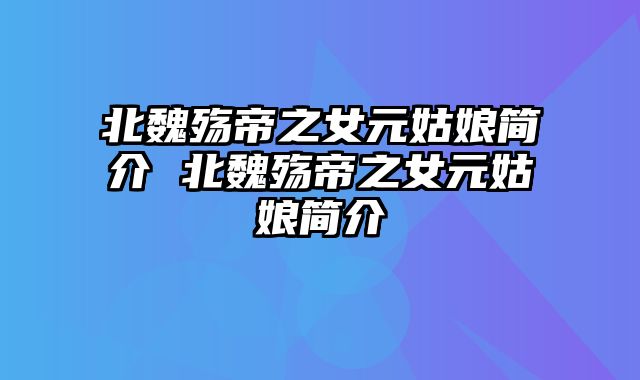 北魏殇帝之女元姑娘简介 北魏殇帝之女元姑娘简介