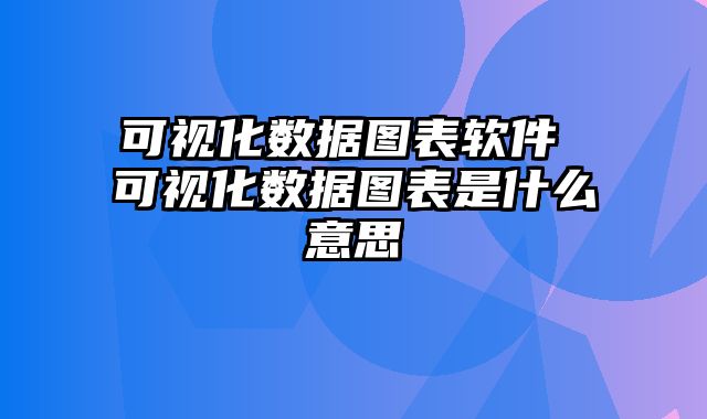 可视化数据图表软件 可视化数据图表是什么意思