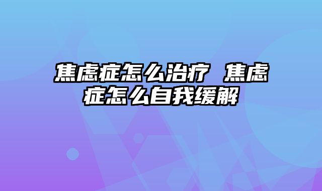焦虑症怎么治疗 焦虑症怎么自我缓解