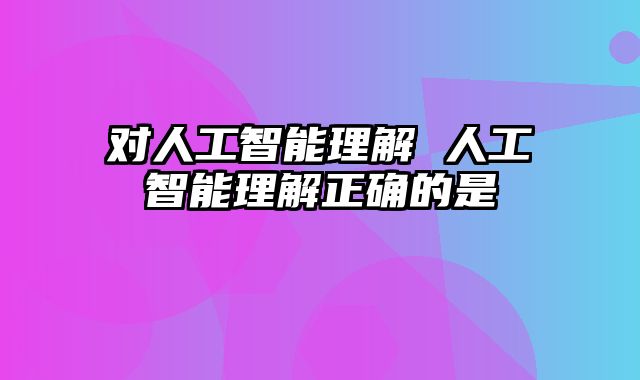 对人工智能理解 人工智能理解正确的是