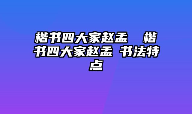 楷书四大家赵孟頫 楷书四大家赵孟頫书法特点