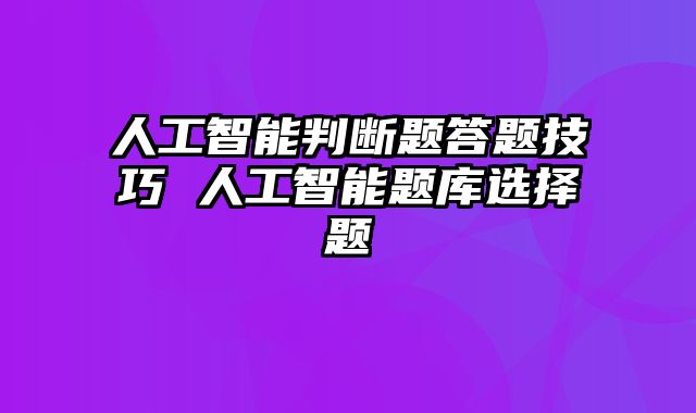 人工智能判断题答题技巧 人工智能题库选择题