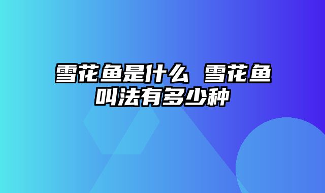 雪花鱼是什么 雪花鱼叫法有多少种
