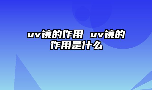 uv镜的作用 uv镜的作用是什么