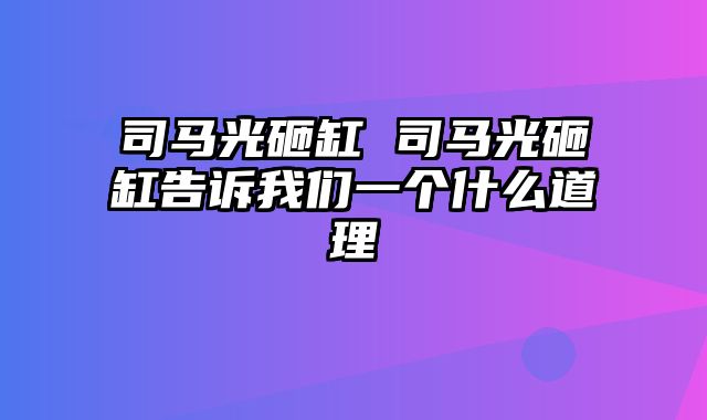 司马光砸缸 司马光砸缸告诉我们一个什么道理