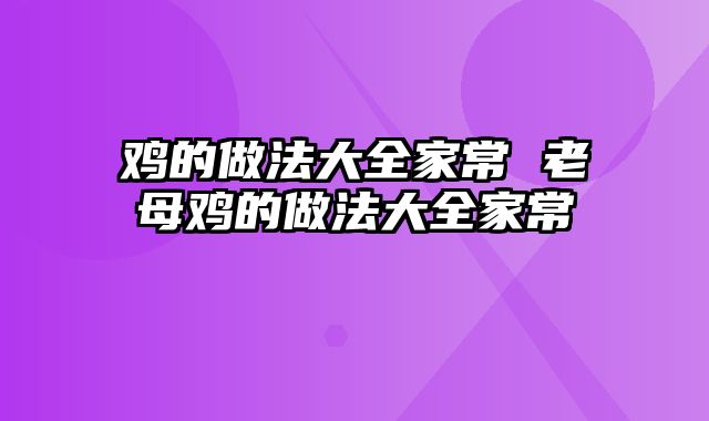 鸡的做法大全家常 老母鸡的做法大全家常