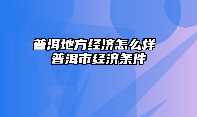 普洱地方经济怎么样 普洱市经济条件