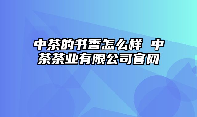 中茶的书香怎么样 中茶茶业有限公司官网