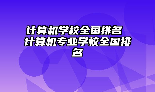 计算机学校全国排名 计算机专业学校全国排名