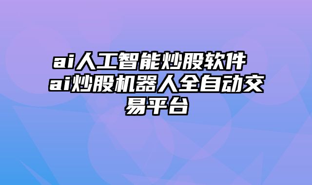 ai人工智能炒股软件 ai炒股机器人全自动交易平台