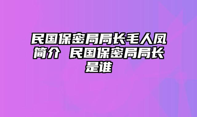 民国保密局局长毛人凤简介 民国保密局局长是谁