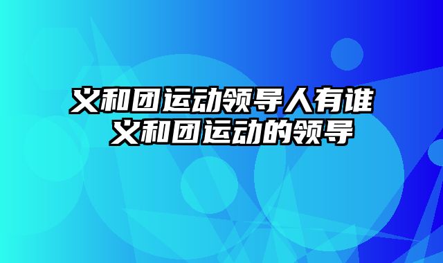 义和团运动领导人有谁 义和团运动的领导
