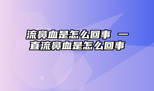 流鼻血是怎么回事 一直流鼻血是怎么回事