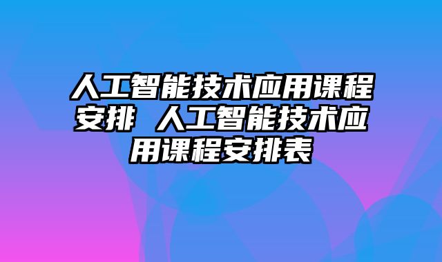人工智能技术应用课程安排 人工智能技术应用课程安排表