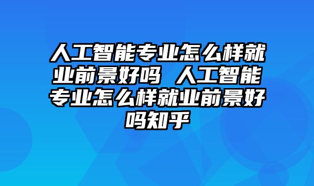 人工智能专业怎么样就业前景好吗 人工智能专业怎么样就业前景好吗知乎