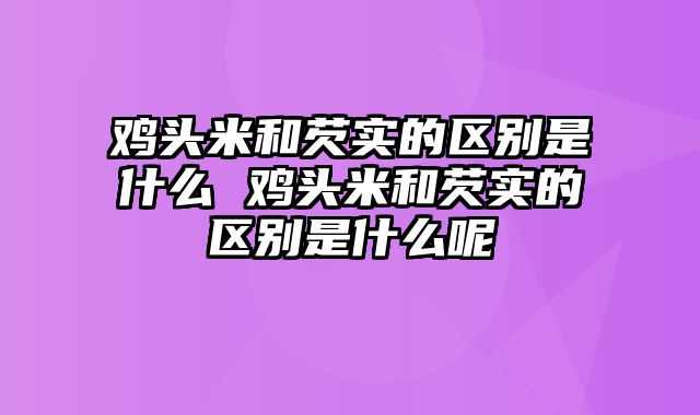 鸡头米和芡实的区别是什么 鸡头米和芡实的区别是什么呢