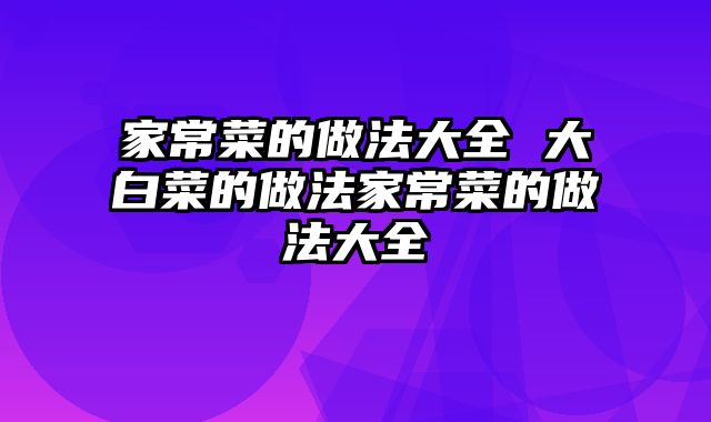 家常菜的做法大全 大白菜的做法家常菜的做法大全