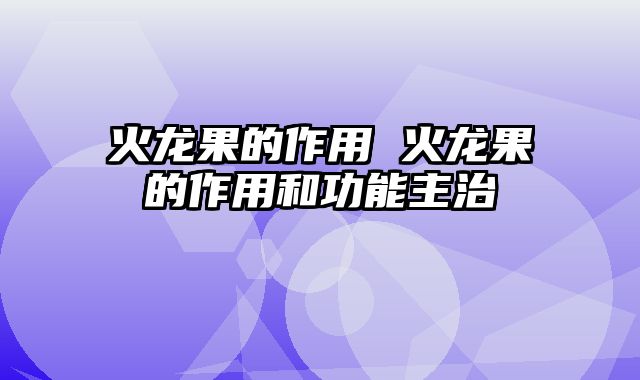 火龙果的作用 火龙果的作用和功能主治