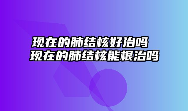 现在的肺结核好治吗 现在的肺结核能根治吗