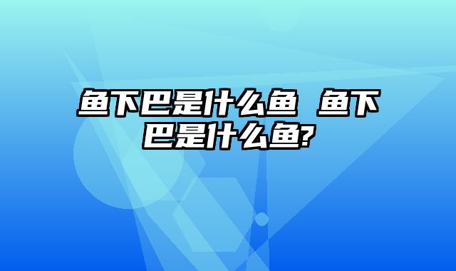 鱼下巴是什么鱼 鱼下巴是什么鱼?