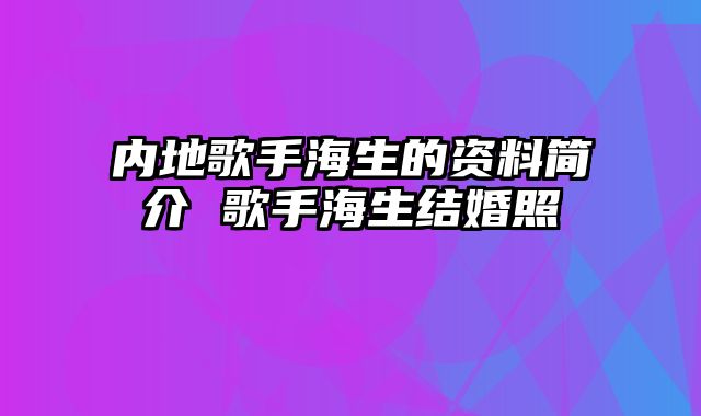 内地歌手海生的资料简介 歌手海生结婚照